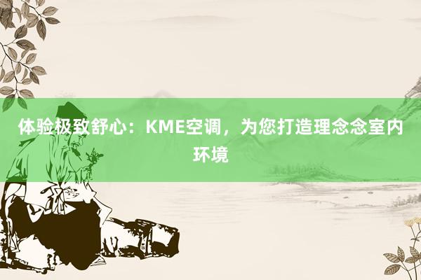 体验极致舒心：KME空调，为您打造理念念室内环境