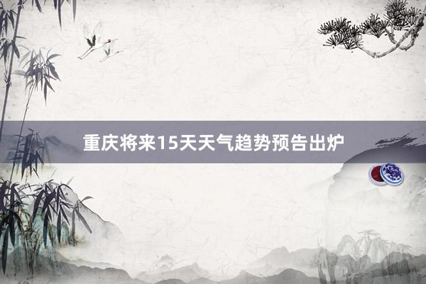 重庆将来15天天气趋势预告出炉