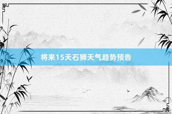 将来15天石狮天气趋势预告