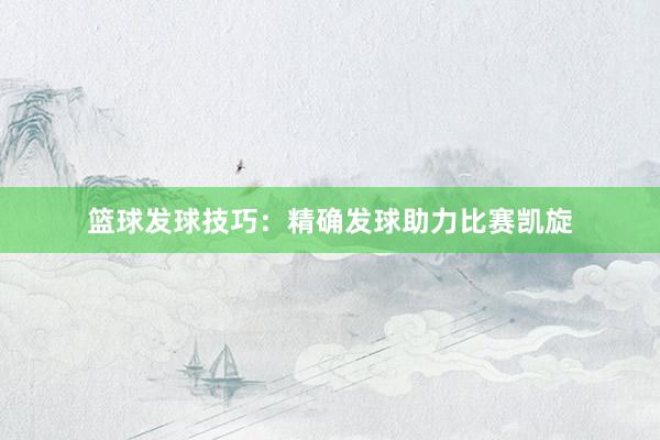 篮球发球技巧：精确发球助力比赛凯旋