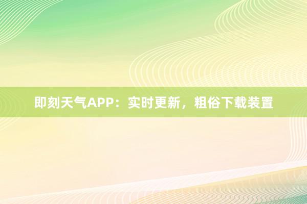 即刻天气APP：实时更新，粗俗下载装置