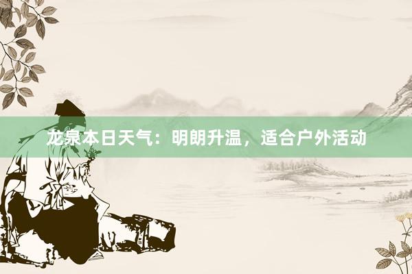 龙泉本日天气：明朗升温，适合户外活动