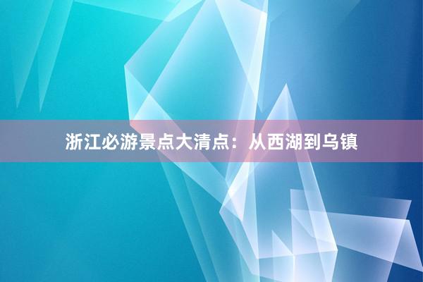 浙江必游景点大清点：从西湖到乌镇