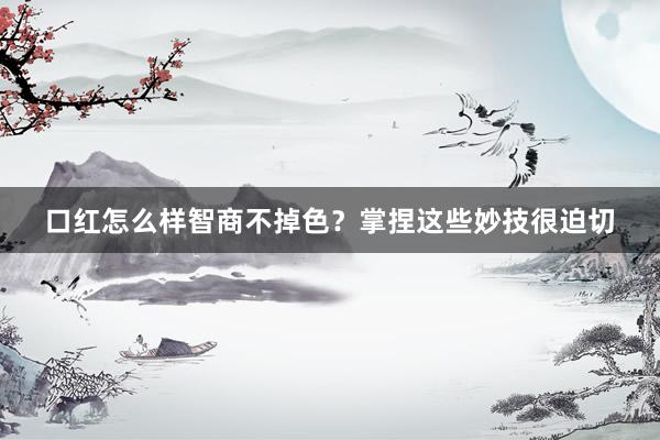 口红怎么样智商不掉色？掌捏这些妙技很迫切