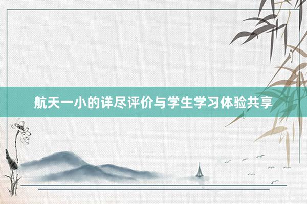 航天一小的详尽评价与学生学习体验共享
