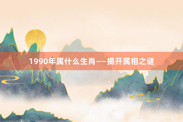 1990年属什么生肖——揭开属相之谜